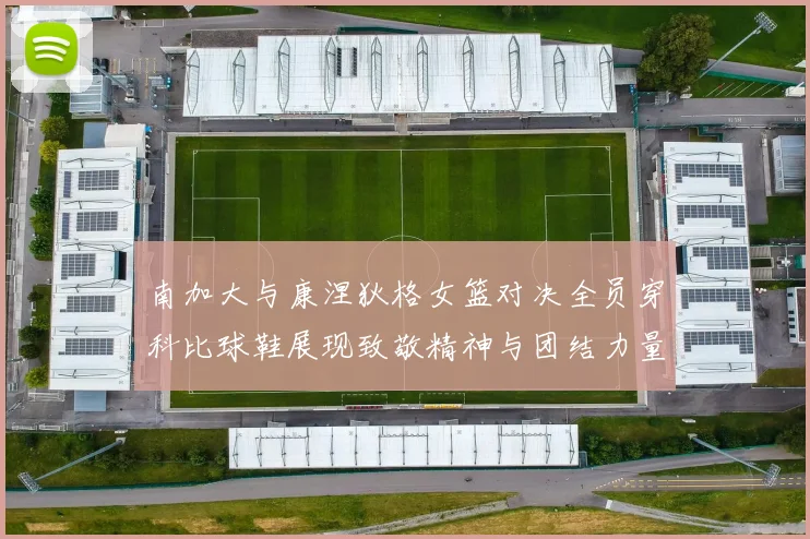 南加大与康涅狄格女篮对决全员穿科比球鞋展现致敬精神与团结力量