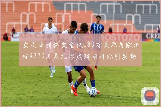 女足亚洲杯奖金仅180万美元与欧洲杯4270万美元形成鲜明对比引发热议
