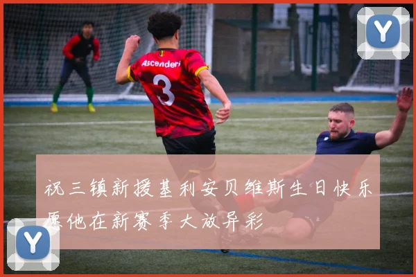祝三镇新援基利安贝维斯生日快乐愿他在新赛季大放异彩