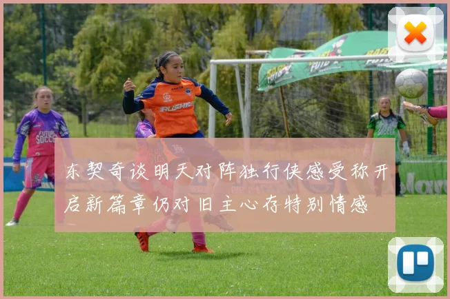 东契奇谈明天对阵独行侠感受称开启新篇章仍对旧主心存特别情感