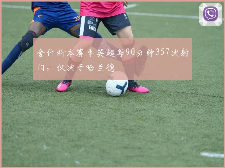 舍什科本赛季英超每90分钟357次射门，仅次于哈兰德