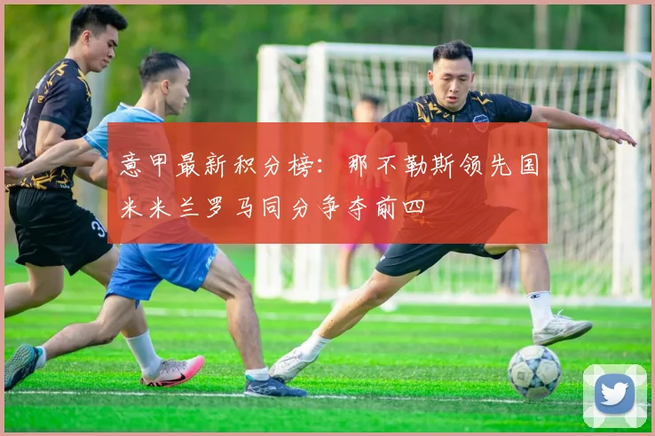 意甲最新积分榜：那不勒斯领先国米米兰罗马同分争夺前四