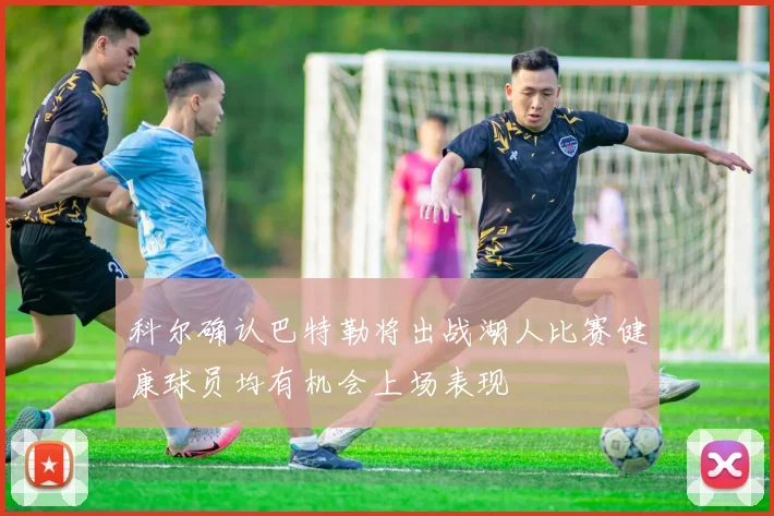 科尔确认巴特勒将出战湖人比赛健康球员均有机会上场表现