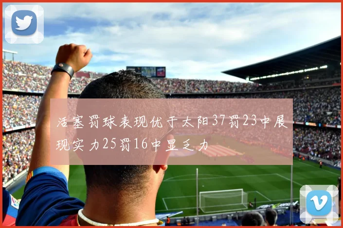 活塞罚球表现优于太阳37罚23中展现实力25罚16中显乏力