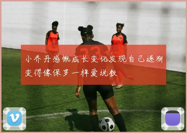 小乔丹感慨成长变化发现自己逐渐变得像保罗一样爱说教