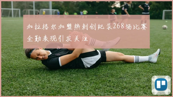 加拉格尔加盟热刺创纪录268场比赛全勤表现引发关注