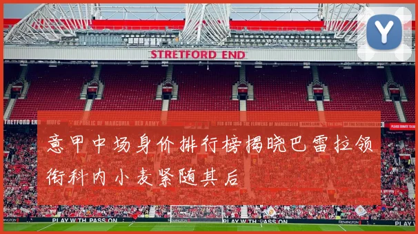 意甲中场身价排行榜揭晓巴雷拉领衔科内小麦紧随其后