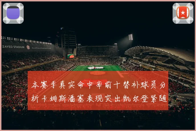 本赛季真实命中率前十替补球员分析卡姆斯潘塞表现突出凯尔登紧随其后