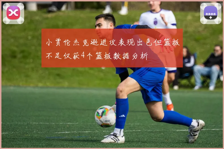 小贾伦杰克逊进攻表现出色但篮板不足仅获4个篮板数据分析