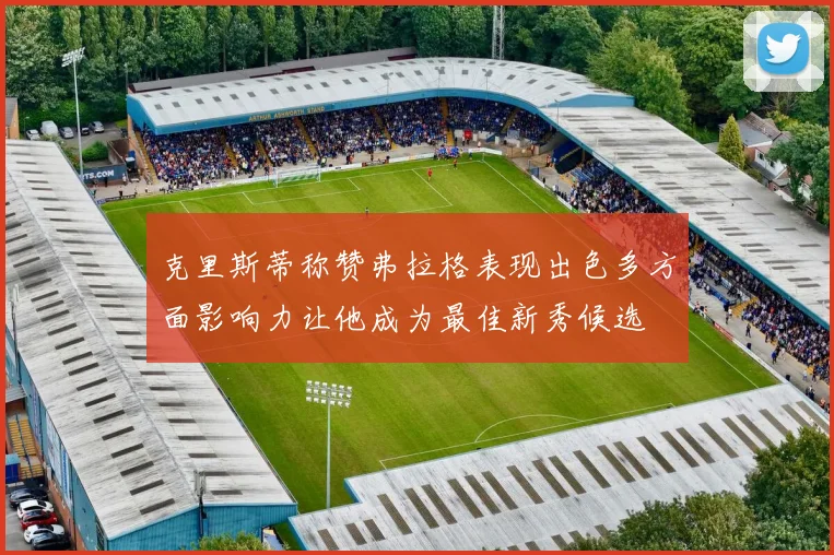 克里斯蒂称赞弗拉格表现出色多方面影响力让他成为最佳新秀候选