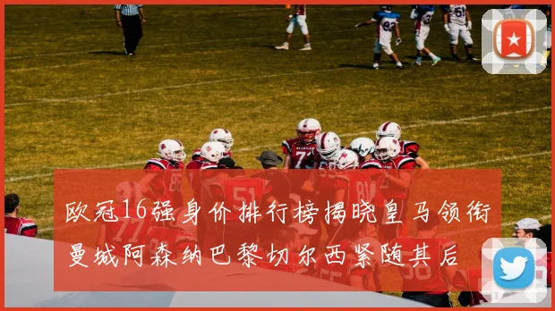 欧冠16强身价排行榜揭晓皇马领衔曼城阿森纳巴黎切尔西紧随其后