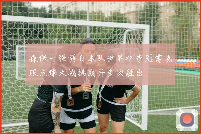 森保一强调日本队世界杯夺冠需克服点球大战挑战并多次胜出
