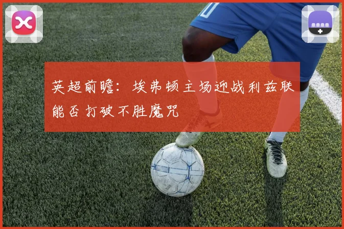 英超前瞻：埃弗顿主场迎战利兹联能否打破不胜魔咒