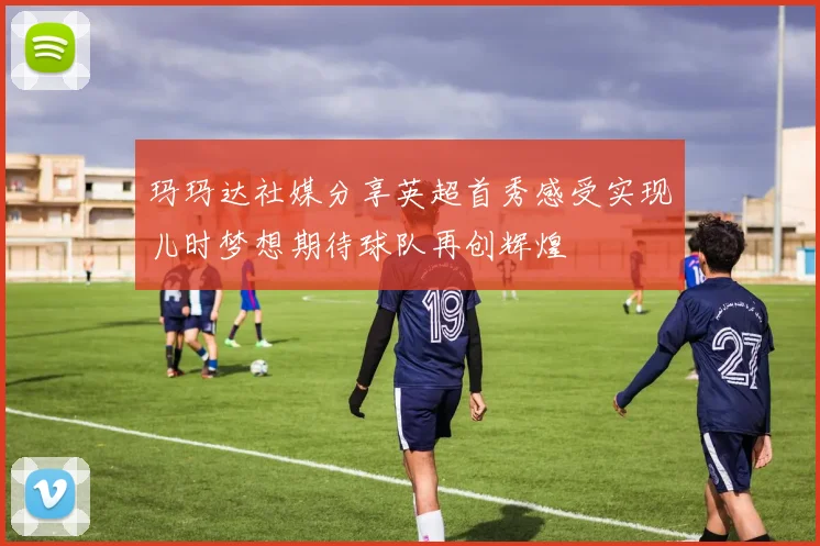 玛玛达社媒分享英超首秀感受实现儿时梦想期待球队再创辉煌