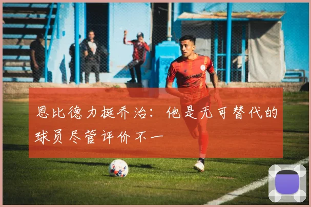 恩比德力挺乔治：他是无可替代的球员尽管评价不一