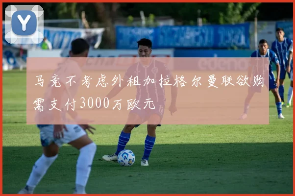 马竞不考虑外租加拉格尔曼联欲购需支付3000万欧元