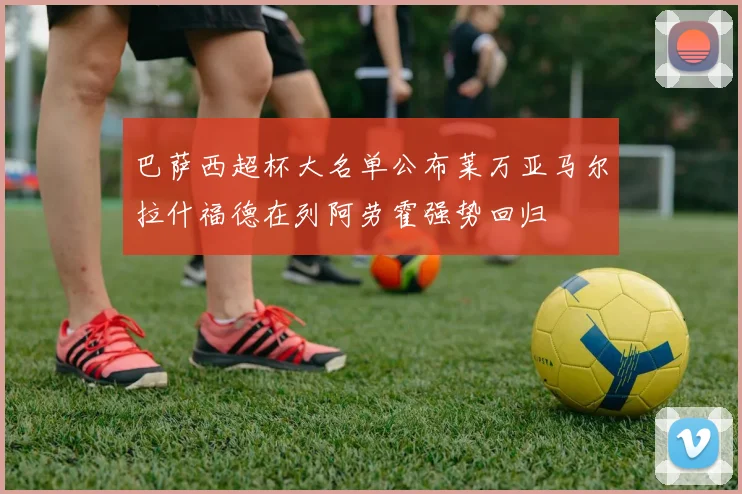 巴萨西超杯大名单公布莱万亚马尔拉什福德在列阿劳霍强势回归