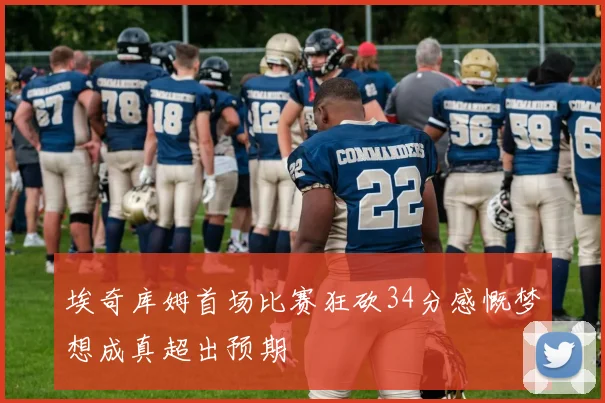 埃奇库姆首场比赛狂砍34分感慨梦想成真超出预期