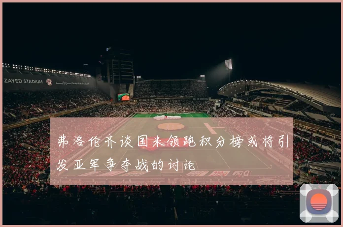 弗洛伦齐谈国米领跑积分榜或将引发亚军争夺战的讨论