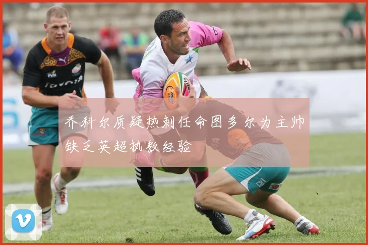 乔科尔质疑热刺任命图多尔为主帅缺乏英超执教经验