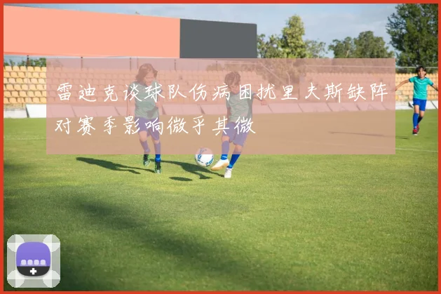 雷迪克谈球队伤病困扰里夫斯缺阵对赛季影响微乎其微