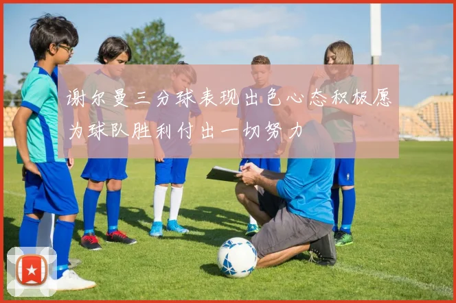 谢尔曼三分球表现出色心态积极愿为球队胜利付出一切努力