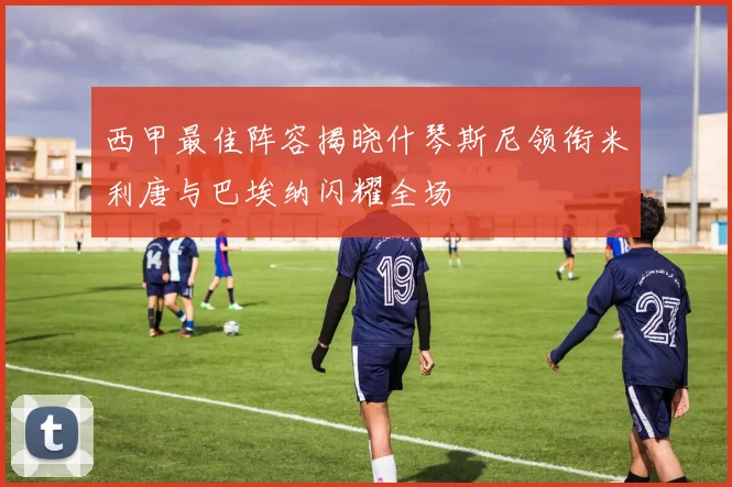 西甲最佳阵容揭晓什琴斯尼领衔米利唐与巴埃纳闪耀全场