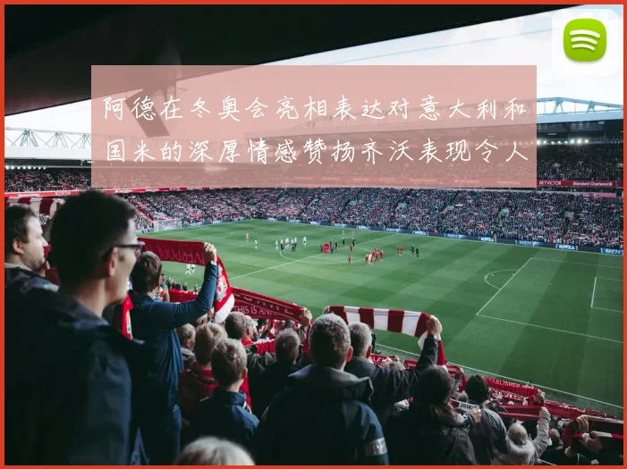 阿德在冬奥会亮相表达对意大利和国米的深厚情感赞扬齐沃表现令人惊喜