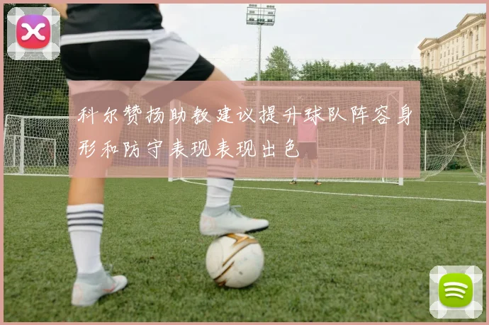 科尔赞扬助教建议提升球队阵容身形和防守表现表现出色