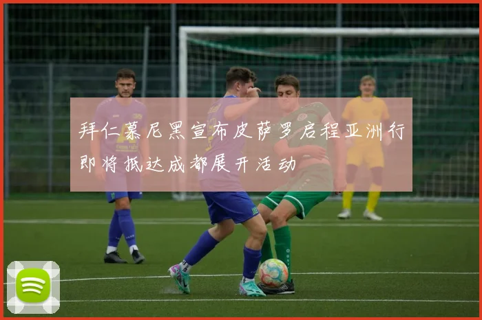 拜仁慕尼黑宣布皮萨罗启程亚洲行即将抵达成都展开活动