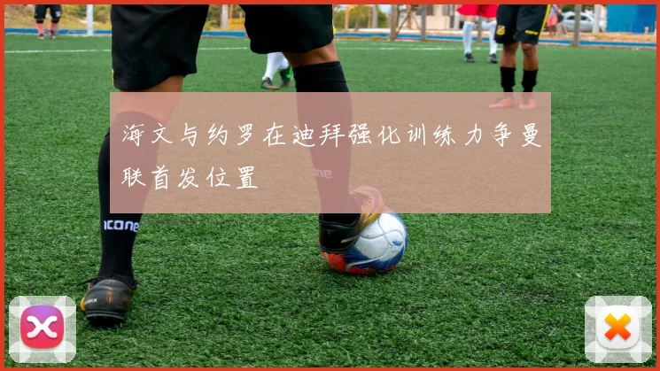海文与约罗在迪拜强化训练力争曼联首发位置