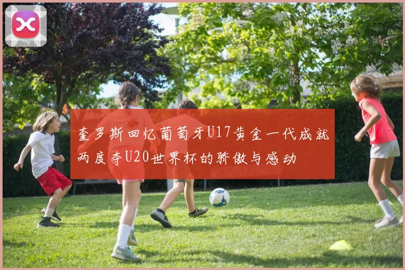 奎罗斯回忆葡萄牙U17黄金一代成就两度夺U20世界杯的骄傲与感动
