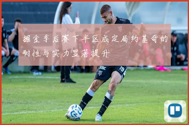掘金季后赛下半区成定局约基奇的耐性与实力显著提升
