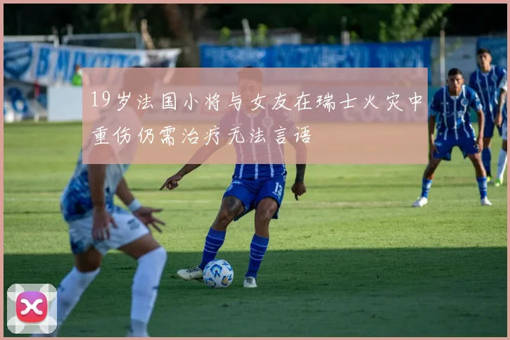 19岁法国小将与女友在瑞士火灾中重伤仍需治疗无法言语