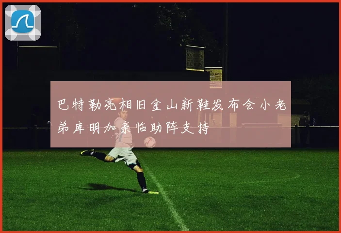 巴特勒亮相旧金山新鞋发布会小老弟库明加亲临助阵支持