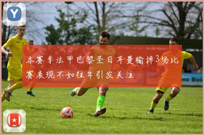 本赛季法甲巴黎圣日耳曼输掉3场比赛表现不如往年引发关注