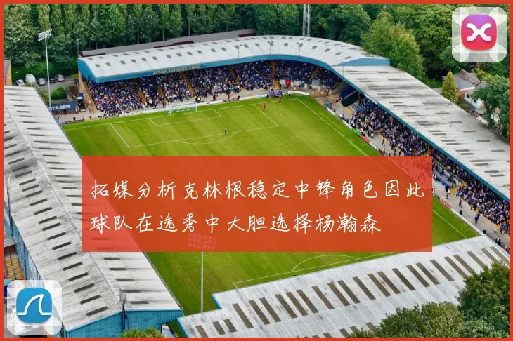拓媒分析克林根稳定中锋角色因此球队在选秀中大胆选择杨瀚森