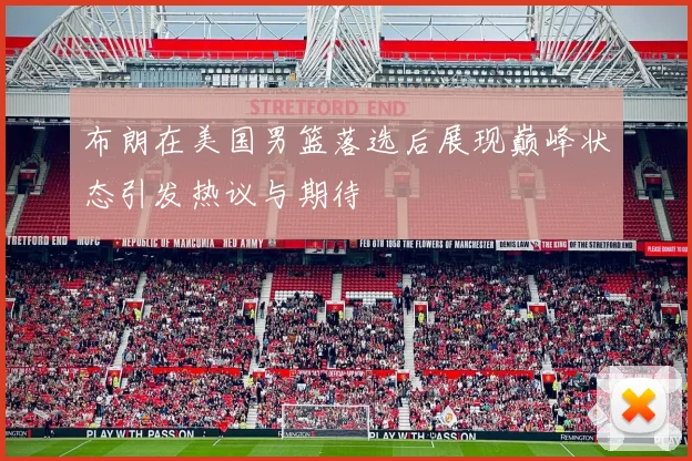 布朗在美国男篮落选后展现巅峰状态引发热议与期待