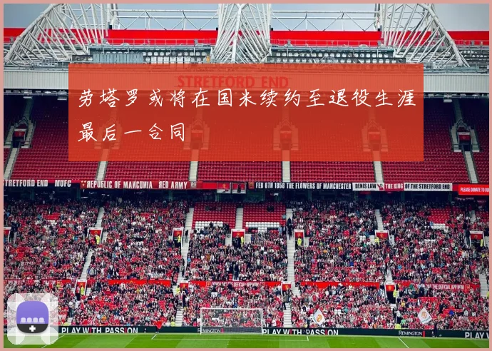 劳塔罗或将在国米续约至退役生涯最后一合同