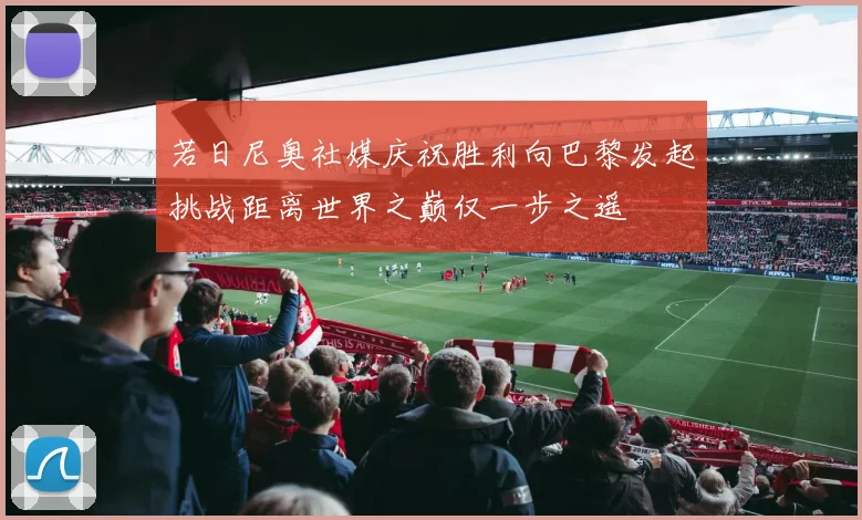 若日尼奥社媒庆祝胜利向巴黎发起挑战距离世界之巅仅一步之遥