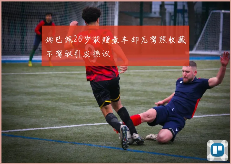 姆巴佩26岁获赠豪车却无驾照收藏不驾驭引发热议