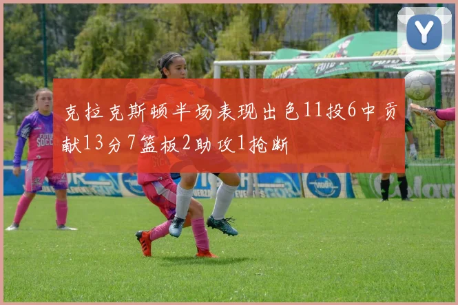 克拉克斯顿半场表现出色11投6中贡献13分7篮板2助攻1抢断