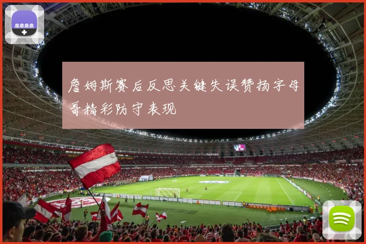 詹姆斯赛后反思关键失误赞扬字母哥精彩防守表现